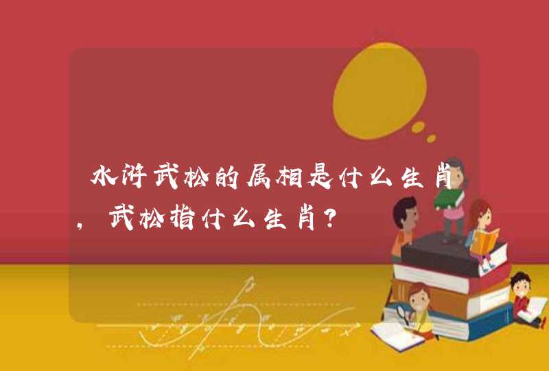 水浒武松的属相是什么生肖，武松指什么生肖？