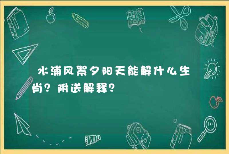 水浦风絮夕阳天能解什么生肖？附送解释？