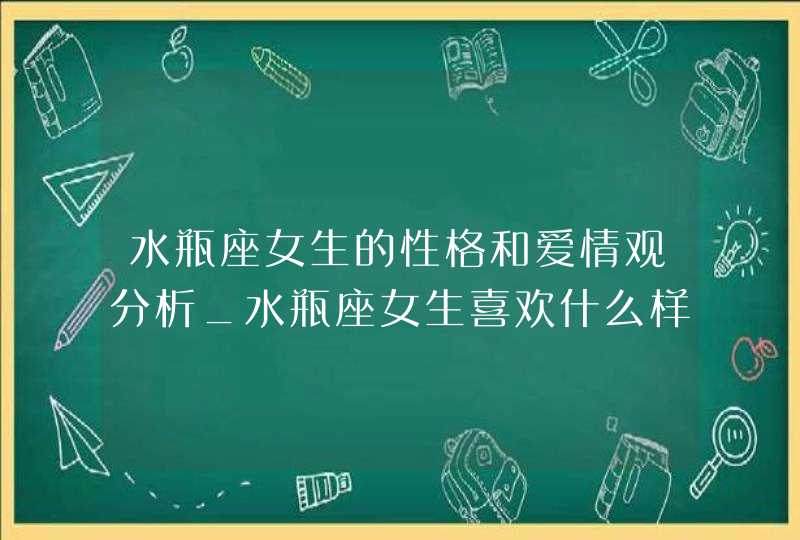水瓶座女生的性格和爱情观分析_水瓶座女生喜欢什么样的男生