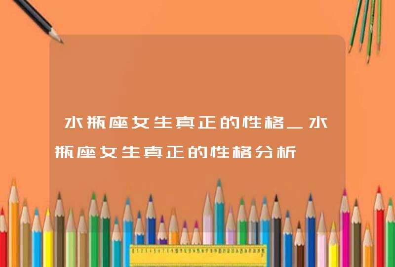 水瓶座女生真正的性格_水瓶座女生真正的性格分析