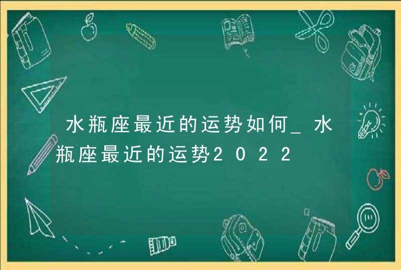 水瓶座最近的运势如何_水瓶座最近的运势2022