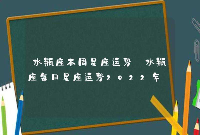 水瓶座本周星座运势_水瓶座每日星座运势2022年