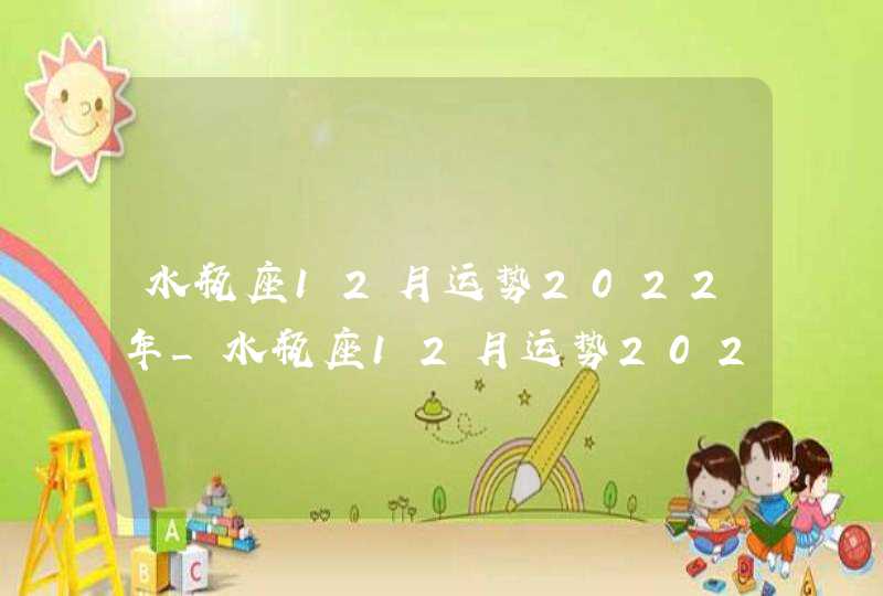 水瓶座12月运势2022年_水瓶座12月运势2022年运势