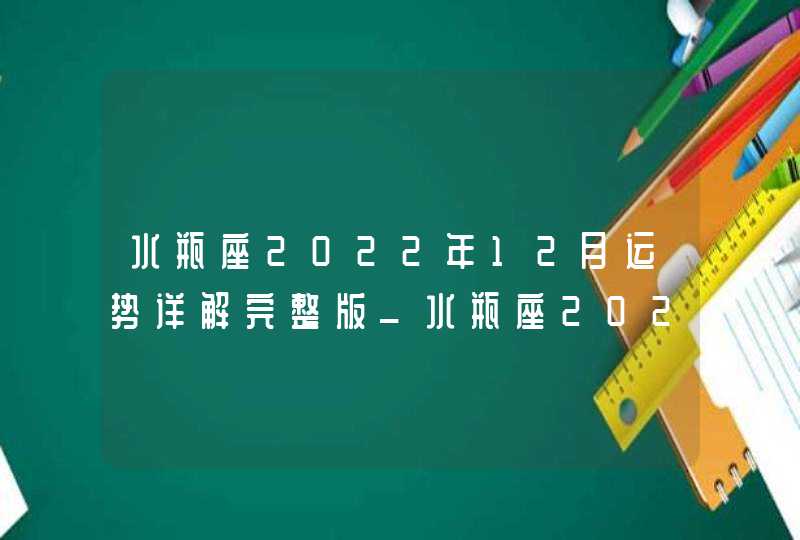 水瓶座2022年12月运势详解完整版_水瓶座2022年感情运势