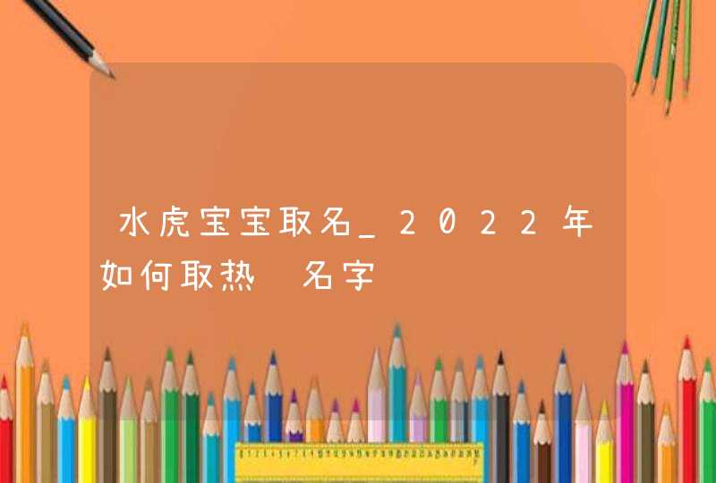 水虎宝宝取名_2022年如何取热门名字