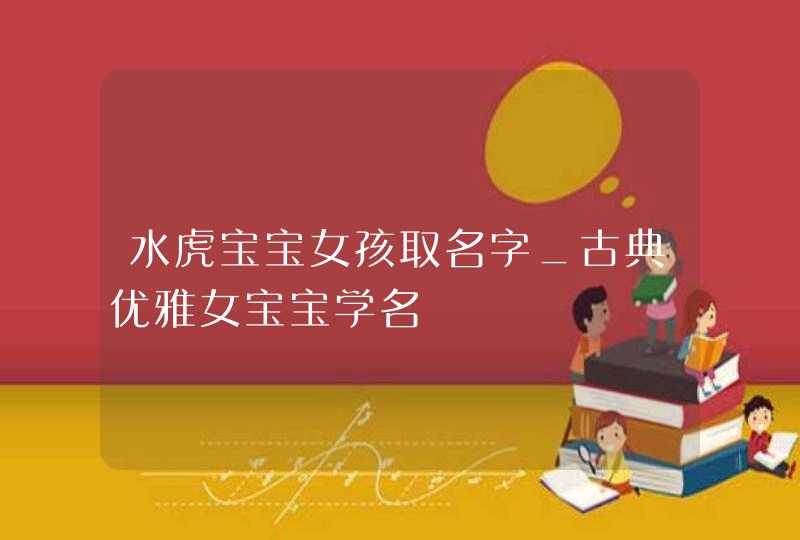 水虎宝宝女孩取名字_古典优雅女宝宝学名