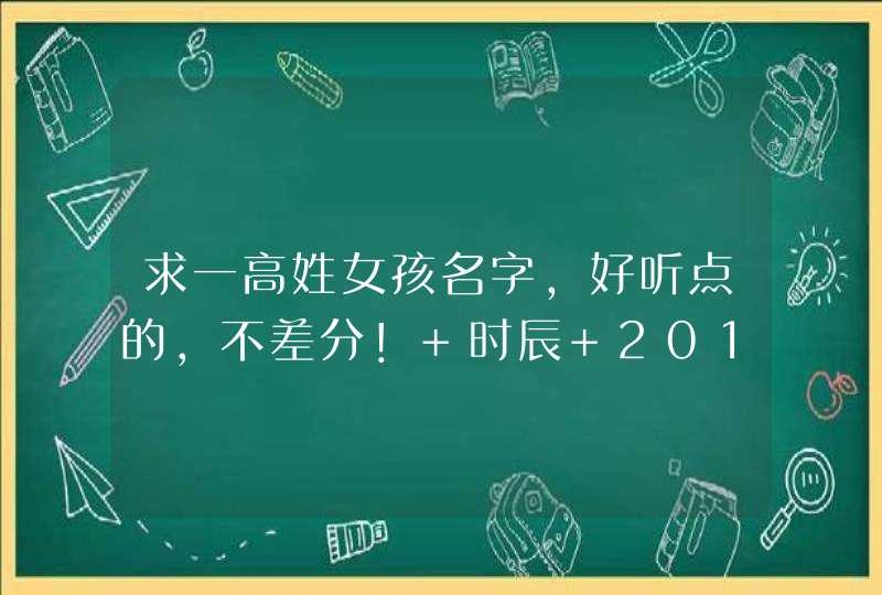 求一高姓女孩名字，好听点的，不差分！ 时辰 2011-5-18 16:02(阳历)