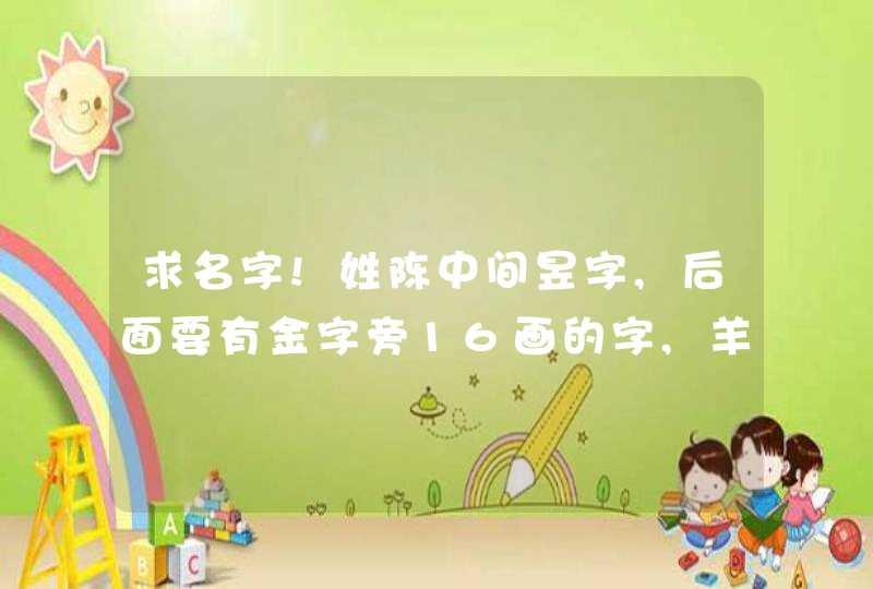 求名字!姓陈中间昱字,后面要有金字旁16画的字,羊年生男孩名.