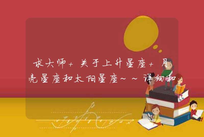 求大师 关于上升星座 月亮星座和太阳星座~~详细和准会加分：）