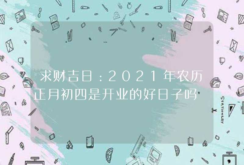 求财吉日：2021年农历正月初四是开业的好日子吗
