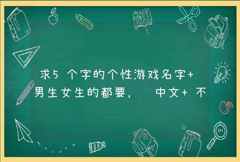 求5个字的个性游戏名字 男生女生的都要，纯中文 不带符号， 越多越好! 很多人用。谢谢！