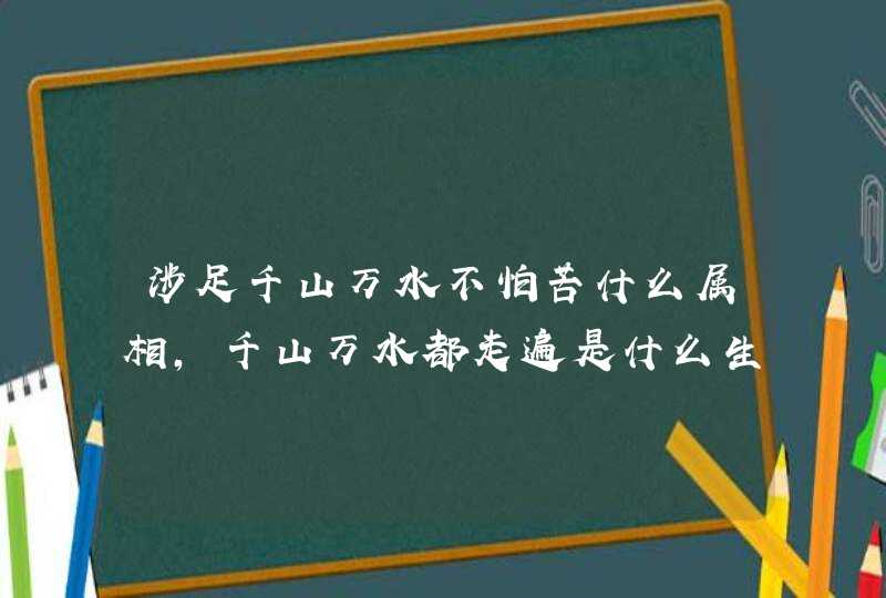 涉足千山万水不怕苦什么属相，千山万水都走遍是什么生肖