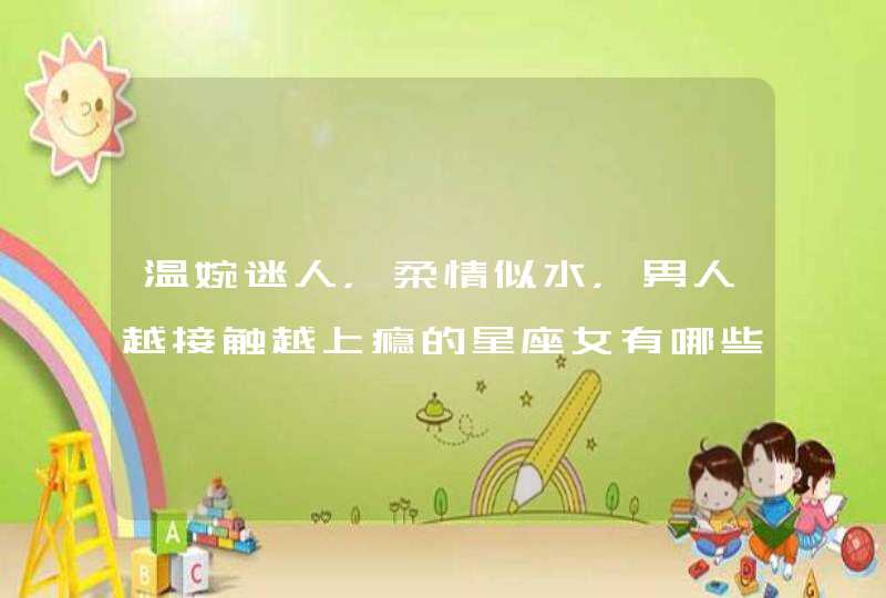 温婉迷人，柔情似水，男人越接触越上瘾的星座女有哪些呢？