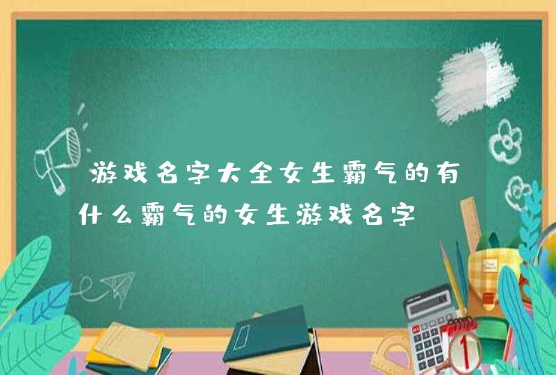 游戏名字大全女生霸气的有什么霸气的女生游戏名字
