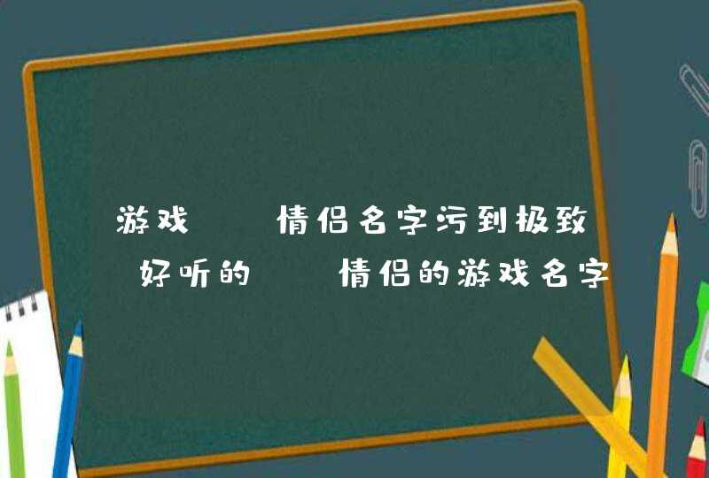 游戏cp情侣名字污到极致，好听的cp情侣的游戏名字有哪些？