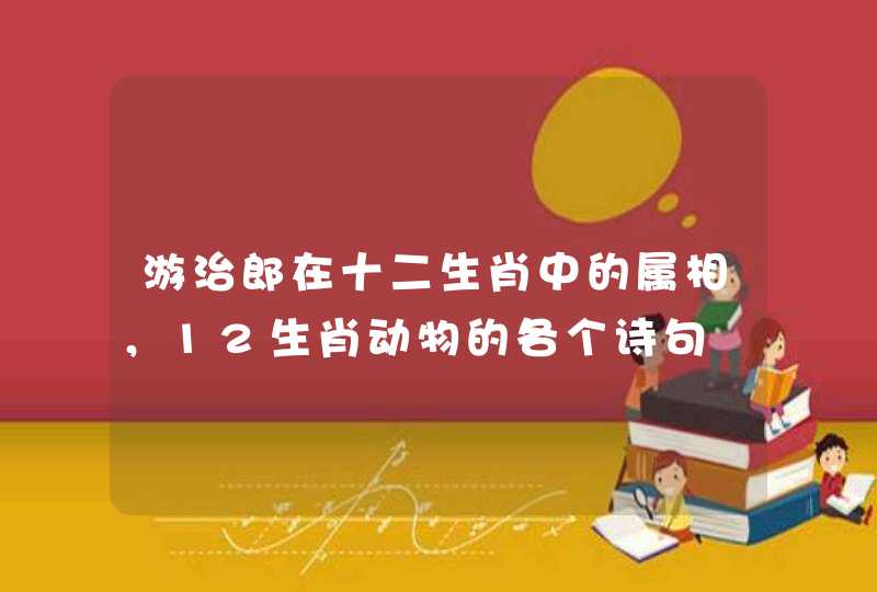 游治郎在十二生肖中的属相，12生肖动物的各个诗句
