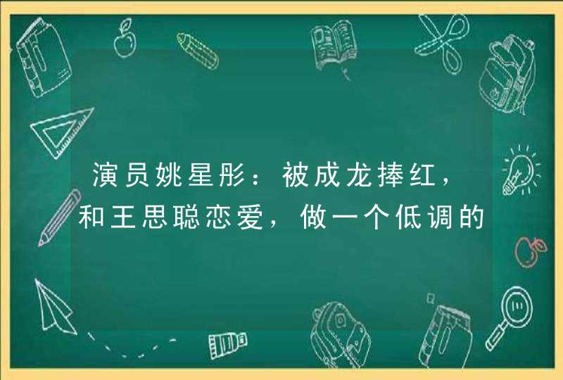演员姚星彤：被成龙捧红，和王思聪恋爱，做一个低调的女演员