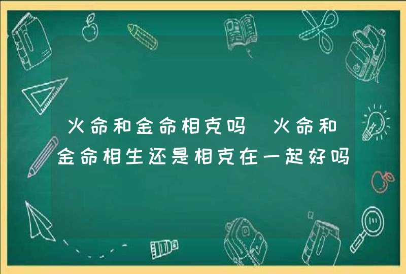 火命和金命相克吗_火命和金命相生还是相克在一起好吗
