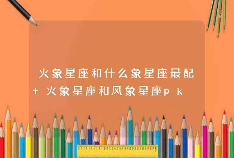 火象星座和什么象星座最配 火象星座和风象星座pk