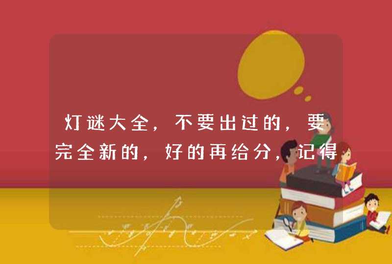 灯谜大全，不要出过的，要完全新的，好的再给分，记得把QQ留下。