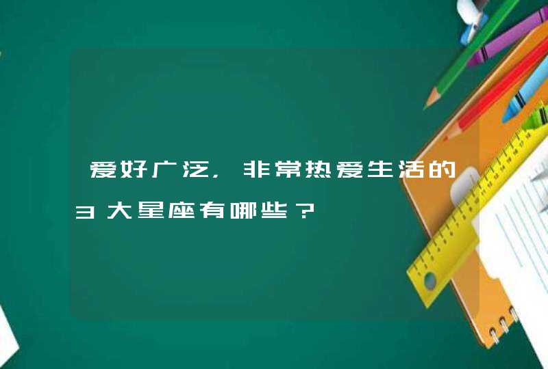 爱好广泛，非常热爱生活的3大星座有哪些？