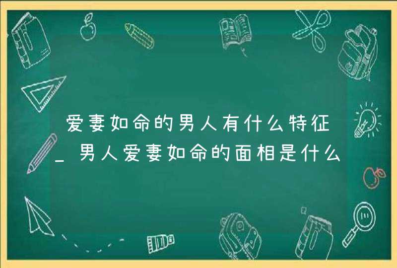 爱妻如命的男人有什么特征_男人爱妻如命的面相是什么