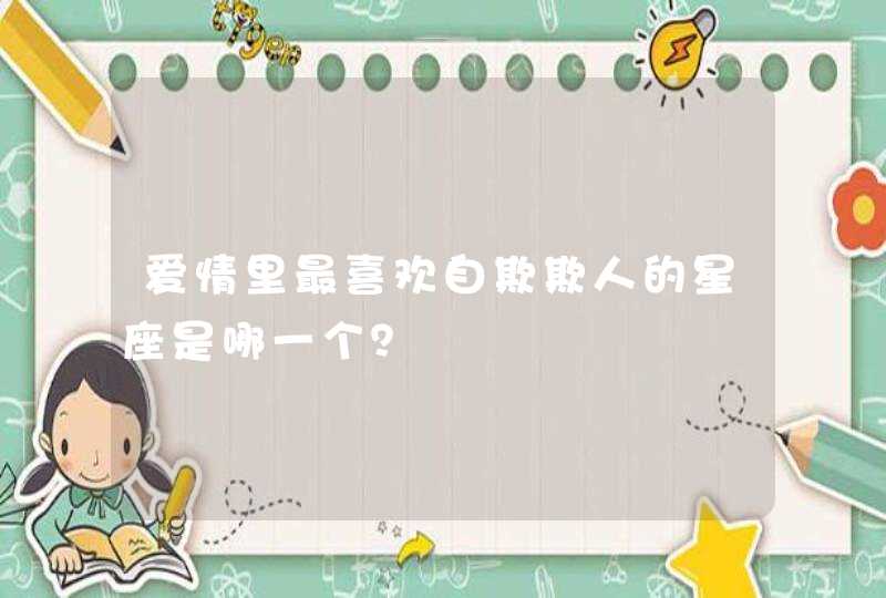 爱情里最喜欢自欺欺人的星座是哪一个？