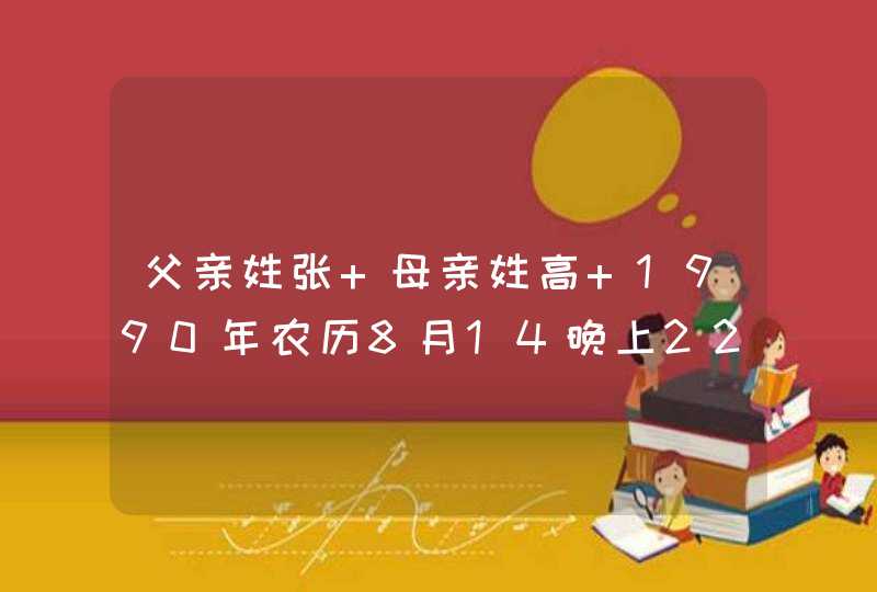 父亲姓张 母亲姓高 1990年农历8月14晚上22点39分出生，因现在名字不太好，求取个好名字。