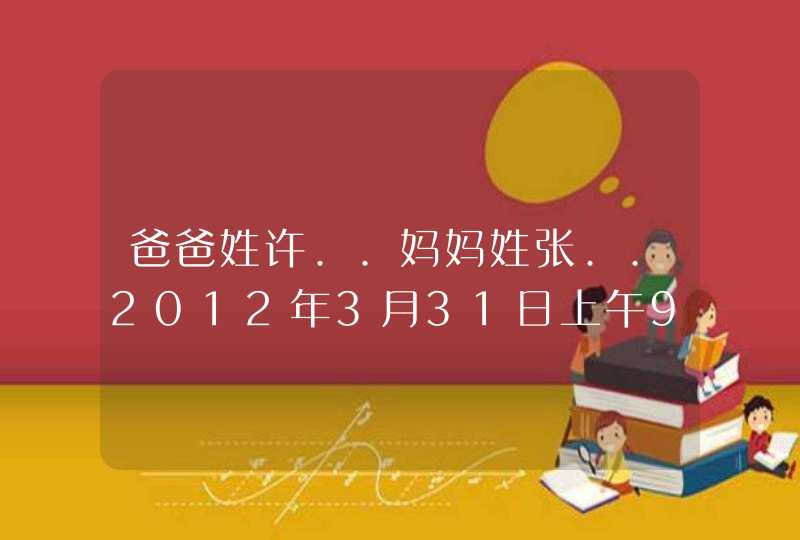 爸爸姓许..妈妈姓张..2012年3月31日上午9点多生了一个女孩..请问取个什么名字较好 启个有前途.富有的名字.