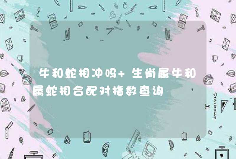 牛和蛇相冲吗 生肖属牛和属蛇相合配对指数查询
