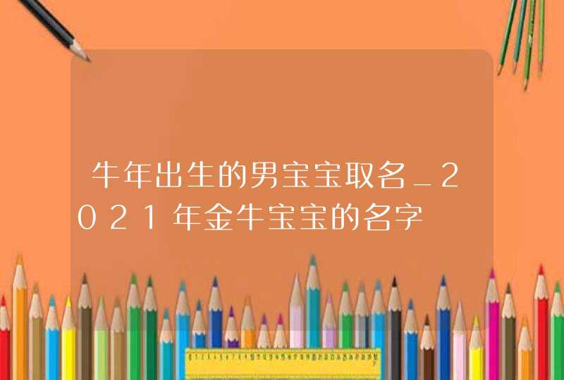 牛年出生的男宝宝取名_2021年金牛宝宝的名字