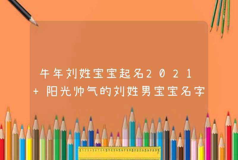 牛年刘姓宝宝起名2021 阳光帅气的刘姓男宝宝名字