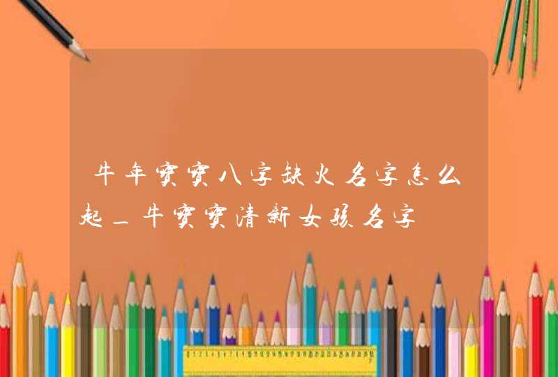 牛年宝宝八字缺火名字怎么起_牛宝宝清新女孩名字