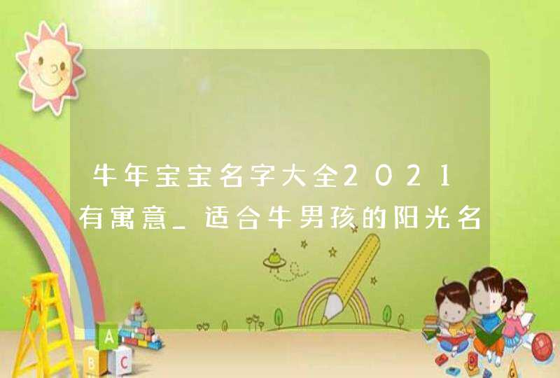牛年宝宝名字大全2021有寓意_适合牛男孩的阳光名字
