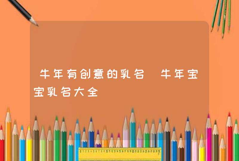 牛年有创意的乳名_牛年宝宝乳名大全