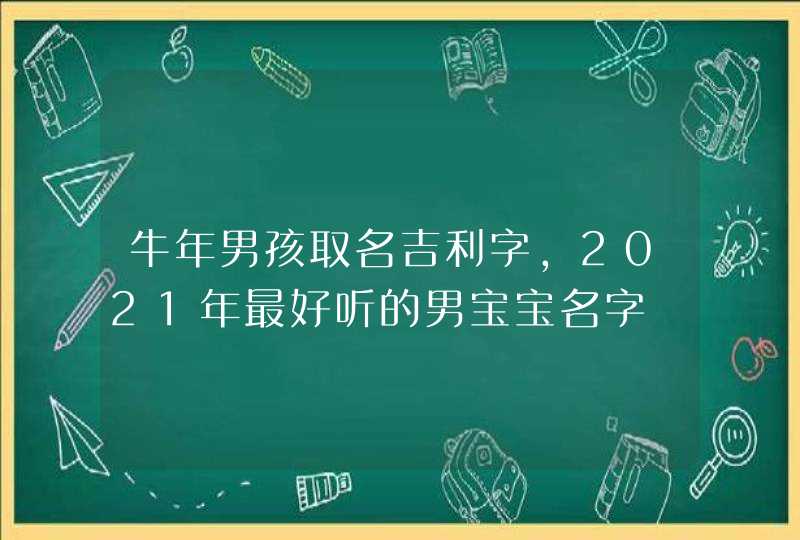 牛年男孩取名吉利字,2021年最好听的男宝宝名字