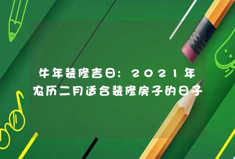 牛年装修吉日:2021年农历二月适合装修房子的日子