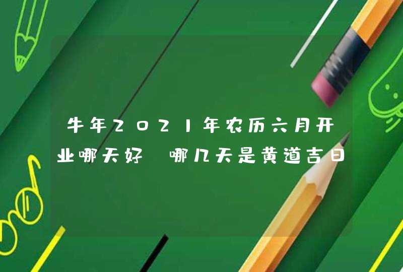 牛年2021年农历六月开业哪天好_哪几天是黄道吉日