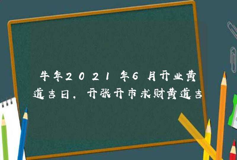 牛年2021年6月开业黄道吉日,开张开市求财黄道吉日