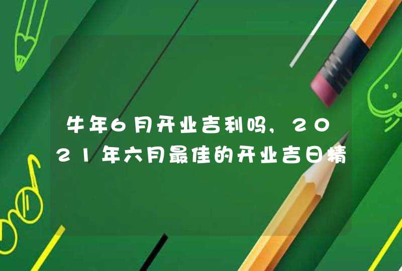 牛年6月开业吉利吗,2021年六月最佳的开业吉日精选