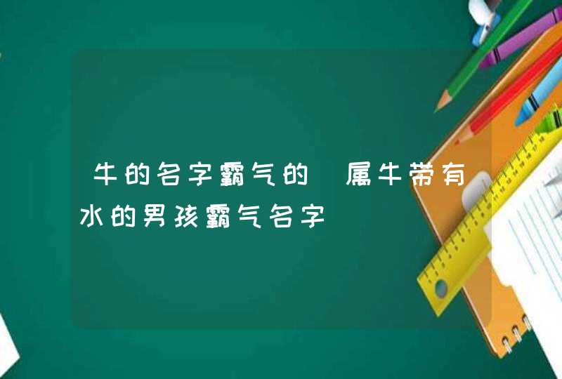 牛的名字霸气的_属牛带有水的男孩霸气名字