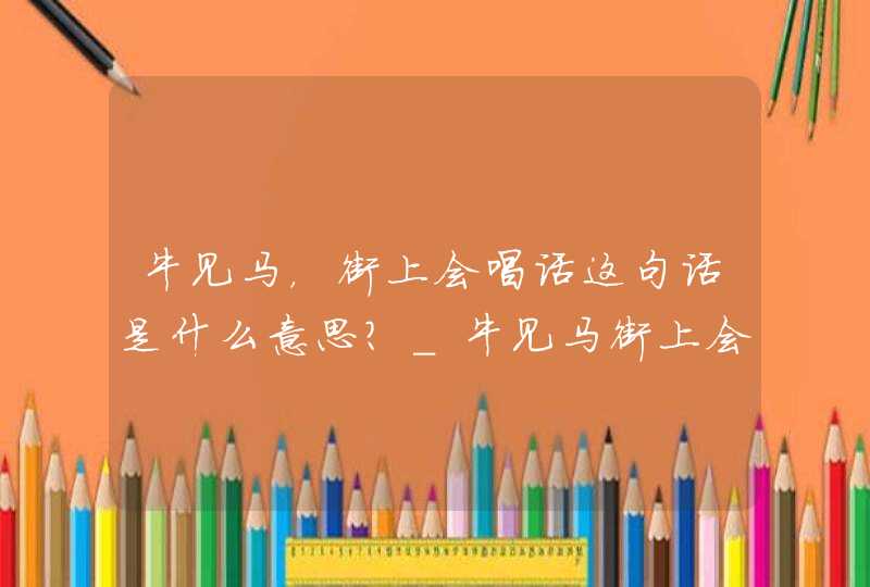 牛见马，街上会唱话这句话是什么意思？_牛见马街上会唱话