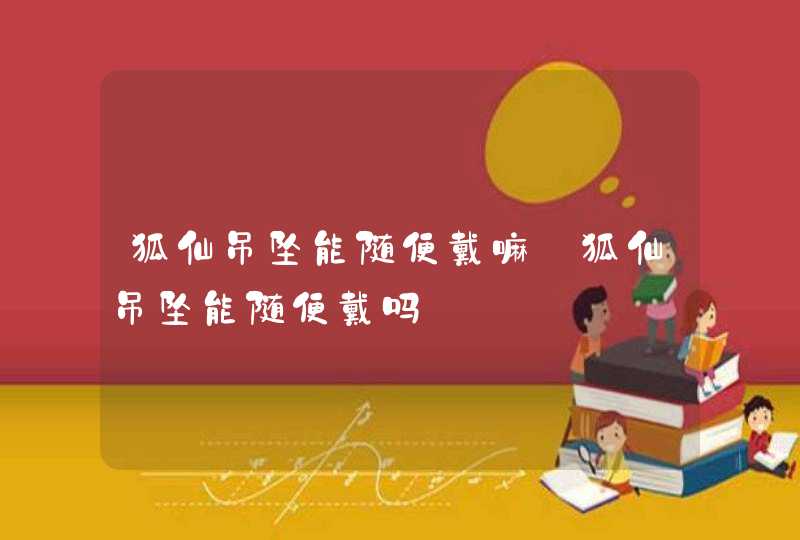 狐仙吊坠能随便戴嘛_狐仙吊坠能随便戴吗