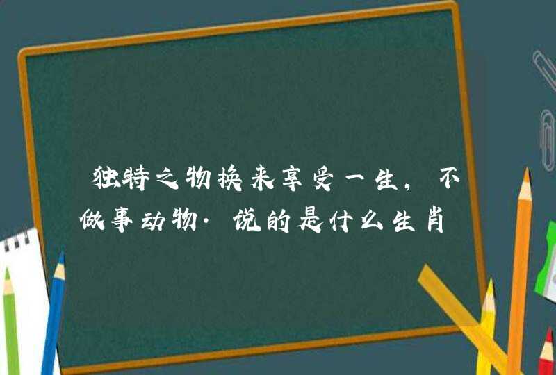 独特之物换来享受一生，不做事动物.说的是什么生肖