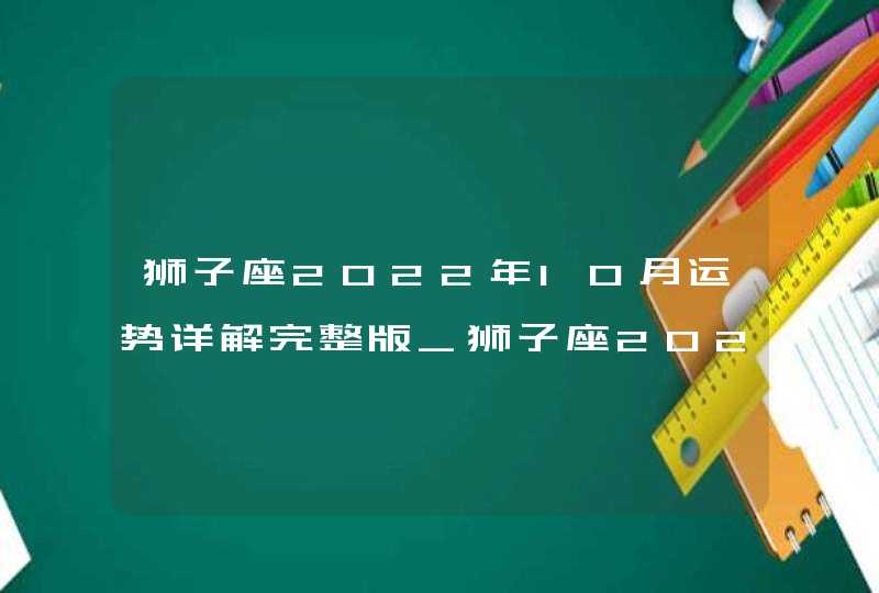 狮子座2022年10月运势详解完整版_狮子座2022年必遭遇的劫难是什么