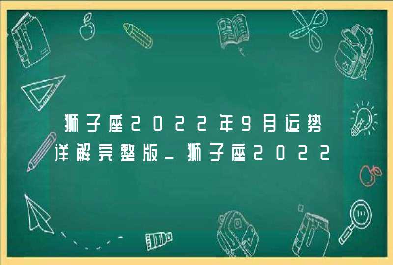 狮子座2022年9月运势详解完整版_狮子座2022年9月份财运