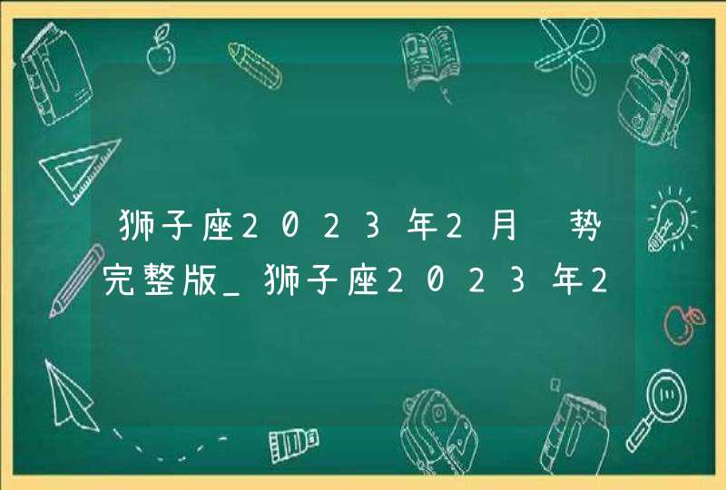 狮子座2023年2月运势完整版_狮子座2023年2月运势详解