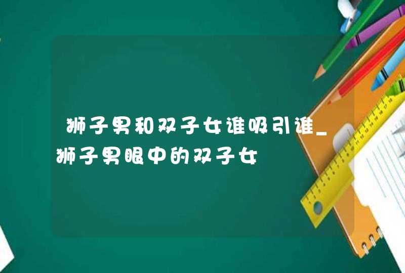 狮子男和双子女谁吸引谁_狮子男眼中的双子女