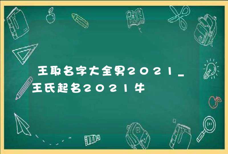 王取名字大全男2021_王氏起名2021牛