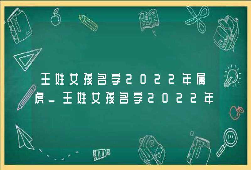 王姓女孩名字2022年属虎_王姓女孩名字2022年属虎起名